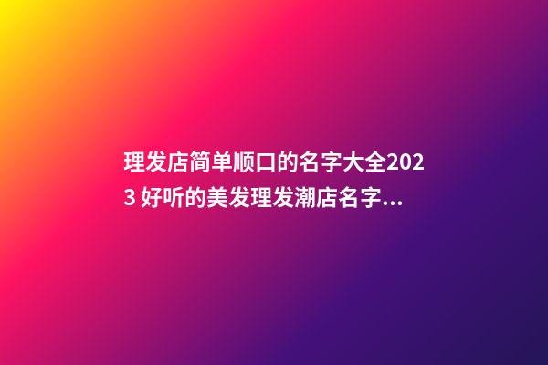 理发店简单顺口的名字大全2023 好听的美发理发潮店名字有哪些取什么名字